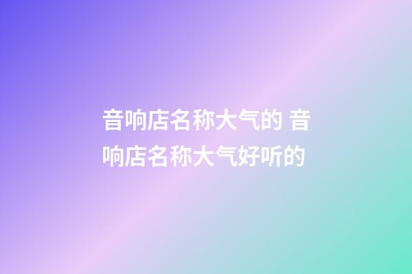音响店名称大气的 音响店名称大气好听的-第1张-店铺起名-玄机派